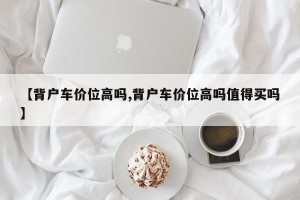 【背户车价位高吗,背户车价位高吗值得买吗】