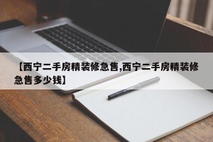 【西宁二手房精装修急售,西宁二手房精装修急售多少钱】