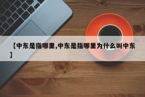 【中东是指哪里,中东是指哪里为什么叫中东】