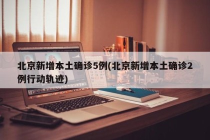 北京新增本土确诊5例(北京新增本土确诊2例行动轨迹)
