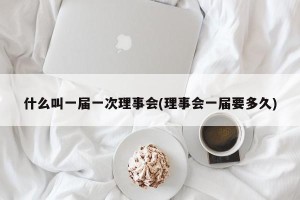 什么叫一届一次理事会(理事会一届要多久)