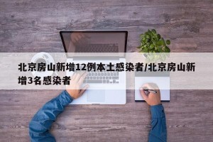 北京房山新增12例本土感染者/北京房山新增3名感染者