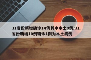 31省份新增确诊14例其中本土9例/31省份新增10例确诊1例为本土病例