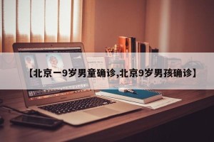 【北京一9岁男童确诊,北京9岁男孩确诊】