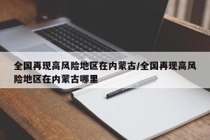 全国再现高风险地区在内蒙古/全国再现高风险地区在内蒙古哪里