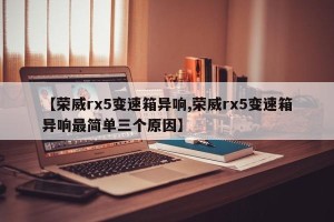 【荣威rx5变速箱异响,荣威rx5变速箱异响最简单三个原因】