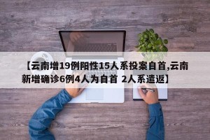 【云南增19例阳性15人系投案自首,云南新增确诊6例4人为自首 2人系遣返】