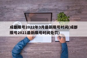 成都限号2022年3月最新限号时间(成都限号2021最新限号时间处罚)