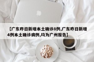 【广东昨日新增本土确诊8例,广东昨日新增4例本土确诊病例,均为广州报告】