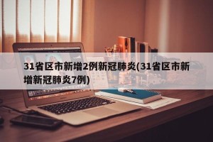 31省区市新增2例新冠肺炎(31省区市新增新冠肺炎7例)