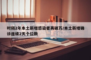 时隔2年本土新增感染者再破万/本土新增确诊连续2天个位数