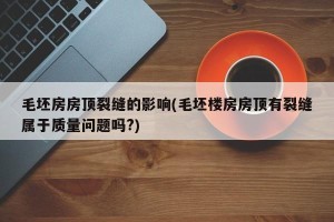 毛坯房房顶裂缝的影响(毛坯楼房房顶有裂缝属于质量问题吗?)