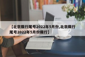 【北京限行尾号2022年5月份,北京限行尾号2022年5月份限行】