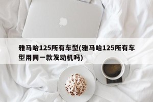 雅马哈125所有车型(雅马哈125所有车型用同一款发动机吗)