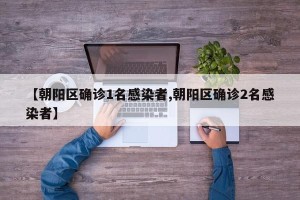 【朝阳区确诊1名感染者,朝阳区确诊2名感染者】