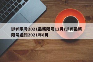 邯郸限号2021最新限号12月/邯郸最新限号通知2021年8月