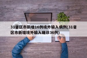 31省区市新增16例境外输入病例(31省区市新增境外输入确诊36例)