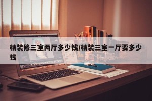 精装修三室两厅多少钱/精装三室一厅要多少钱