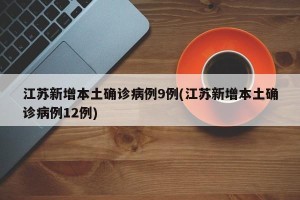 江苏新增本土确诊病例9例(江苏新增本土确诊病例12例)