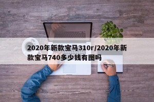 2020年新款宝马310r/2020年新款宝马740多少钱有图吗
