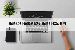 迈腾2019会出新款吗(迈腾19款还有吗)