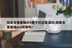 双离合变速箱dct是干式还是湿式(双离合变速箱dct可靠吗)