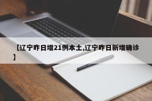 【辽宁昨日增21例本土,辽宁昨日新增确诊】