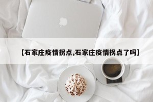【石家庄疫情拐点,石家庄疫情拐点了吗】