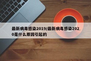 最新病毒感染2019/最新病毒感染2020是什么原因引起的