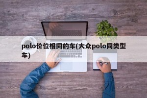 polo价位相同的车(大众polo同类型车)