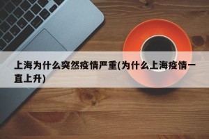 上海为什么突然疫情严重(为什么上海疫情一直上升)