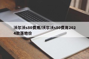 沃尔沃s80费用/沃尔沃s80费用2024款落地价