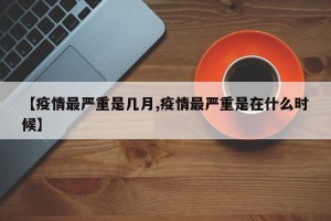 【疫情最严重是几月,疫情最严重是在什么时候】