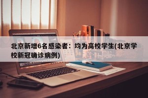 北京新增6名感染者：均为高校学生(北京学校新冠确诊病例)