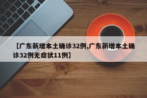 【广东新增本土确诊32例,广东新增本土确诊32例无症状11例】