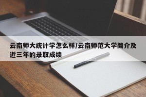 云南师大统计学怎么样/云南师范大学简介及近三年的录取成绩