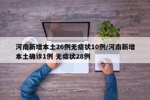 河南新增本土26例无症状10例/河南新增本土确诊1例 无症状28例