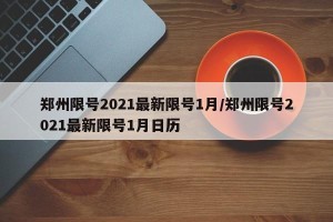 郑州限号2021最新限号1月/郑州限号2021最新限号1月日历