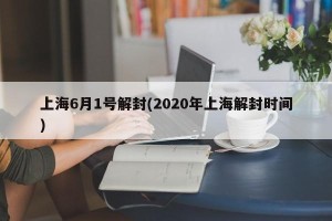 上海6月1号解封(2020年上海解封时间)