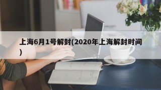 上海6月1号解封(2020年上海解封时间)