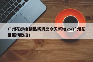 广州花都疫情最新消息今天新增25(广州花都疫情数据)
