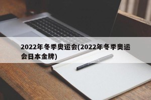 2022年冬季奥运会(2022年冬季奥运会日本金牌)
