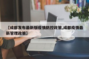 【成都发布最新版疫情防控政策,成都疫情最新管理政策】