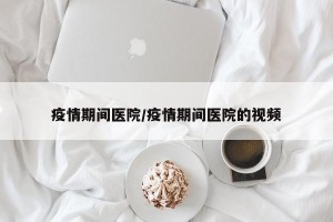疫情期间医院/疫情期间医院的视频