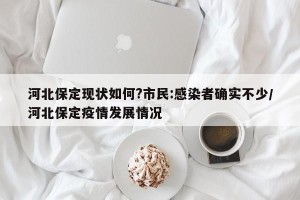 河北保定现状如何?市民:感染者确实不少/河北保定疫情发展情况