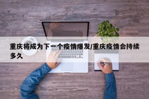 重庆将成为下一个疫情爆发/重庆疫情会持续多久