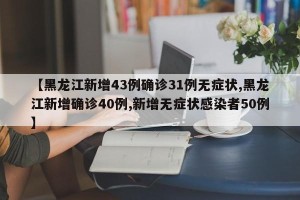 【黑龙江新增43例确诊31例无症状,黑龙江新增确诊40例,新增无症状感染者50例】