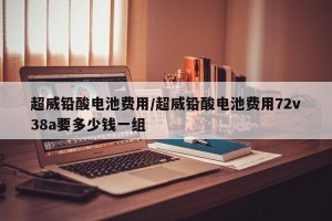 超威铅酸电池费用/超威铅酸电池费用72v38a要多少钱一组