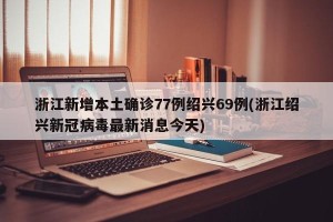 浙江新增本土确诊77例绍兴69例(浙江绍兴新冠病毒最新消息今天)