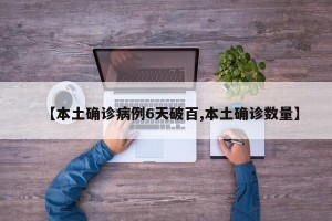 【本土确诊病例6天破百,本土确诊数量】